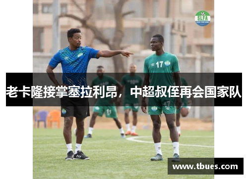 老卡隆接掌塞拉利昂，中超叔侄再会国家队