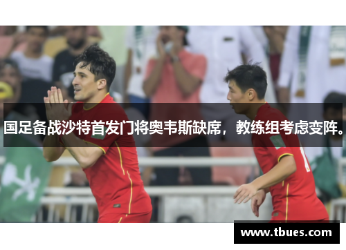 国足备战沙特首发门将奥韦斯缺席，教练组考虑变阵。