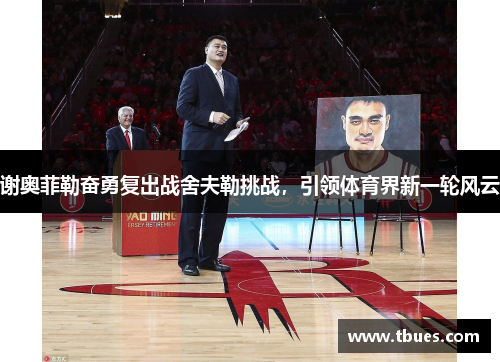 谢奥菲勒奋勇复出战舍夫勒挑战，引领体育界新一轮风云