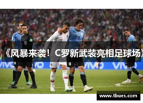 《风暴来袭！C罗新武装亮相足球场》