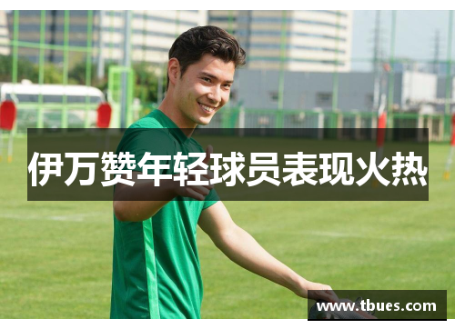 伊万赞年轻球员表现火热