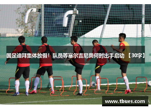 国足迪拜集体放假！队员等塞尔吉尼奥何时出手启动 【30字】