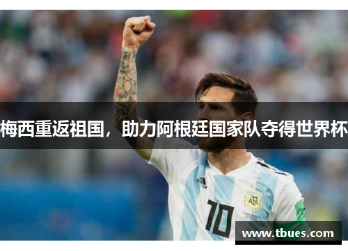 梅西重返祖国，助力阿根廷国家队夺得世界杯